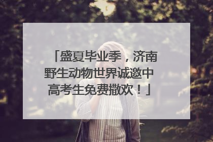 盛夏毕业季，济南野生动物世界诚邀中高考生免费撒欢！