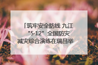 筑牢安全防线 九江“5·12”全国防灾减灾综合演练在瑞昌举行（组图｜视频）
