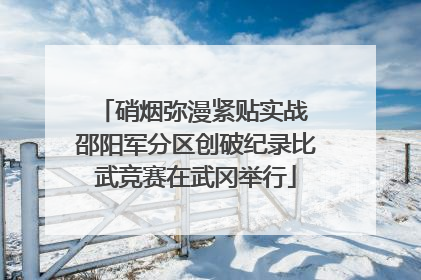 硝烟弥漫紧贴实战 邵阳军分区创破纪录比武竞赛在武冈举行