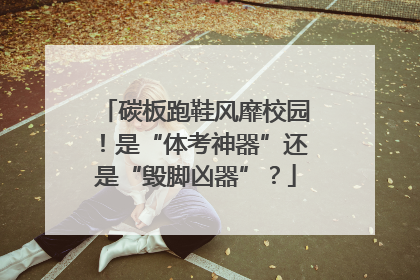 碳板跑鞋风靡校园！是“体考神器”还是“毁脚凶器”？