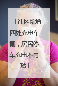 社区新增四处充电车棚，居民停车充电不再愁