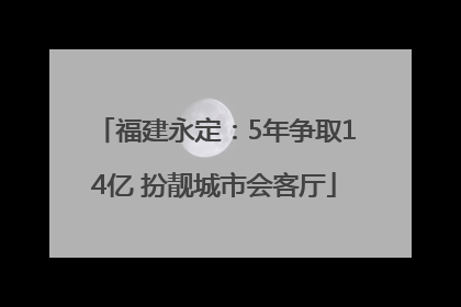 福建永定：5年争取14亿 扮靓城市会客厅