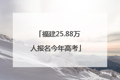 福建25.88万人报名今年高考