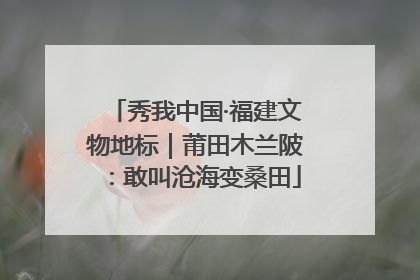 秀我中国·福建文物地标｜莆田木兰陂：敢叫沧海变桑田