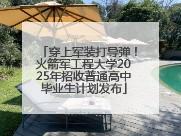 穿上军装打导弹！火箭军工程大学2025年招收普通高中毕业生计划发布