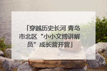 穿越历史长河 青岛市北区“小小文博讲解员”成长营开营