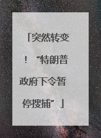 突然转变！“特朗普政府下令暂停搜捕”