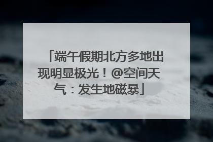 端午假期北方多地出现明显极光！@空间天气：发生地磁暴
