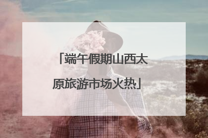 端午假期山西太原旅游市场火热