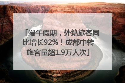 端午假期，外籍旅客同比增长92%！成都中转旅客量超1.9万人次