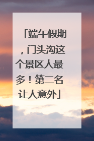 端午假期，门头沟这个景区人最多！第二名让人意外