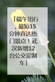 端午出行，最短15分钟直达热门景点！武汉新增12台公交定制车