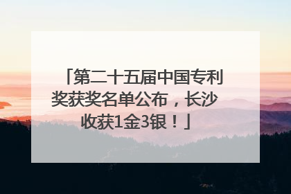 第二十五届中国专利奖获奖名单公布，长沙收获1金3银！