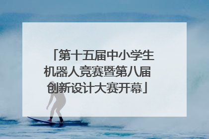 第十五届中小学生机器人竞赛暨第八届创新设计大赛开幕