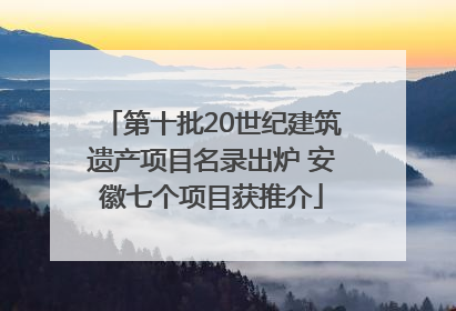 第十批20世纪建筑遗产项目名录出炉 安徽七个项目获推介