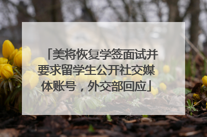 美将恢复学签面试并要求留学生公开社交媒体账号，外交部回应