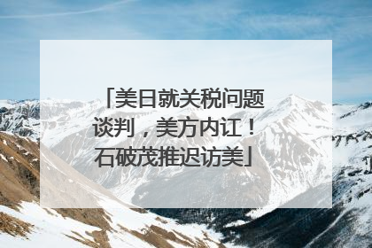 美日就关税问题谈判，美方内讧！石破茂推迟访美