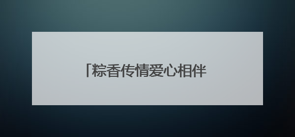 粽香传情爱心相伴 青岛艺发童行公益小队开展端午特别行动