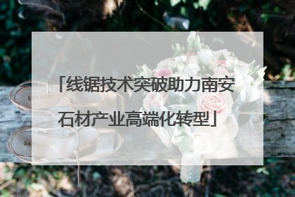 线锯技术突破助力南安石材产业高端化转型