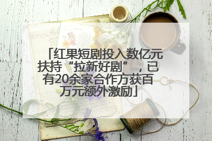 红果短剧投入数亿元扶持“拉新好剧”，已有20余家合作方获百万元额外激励