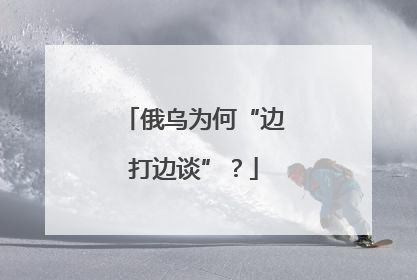 俄乌为何“边打边谈”？