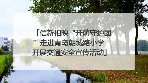 信新相映“开萌守护团”走进青岛朝城路小学 开展交通安全宣传活动