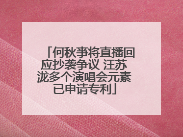 何秋亊将直播回应抄袭争议 汪苏泷多个演唱会元素已申请专利