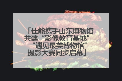 佳能携手山东博物馆共建“影像教育基地” “遇见最美博物馆”摄影大赛同步启幕