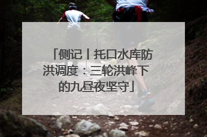 侧记丨托口水库防洪调度：三轮洪峰下的九昼夜坚守