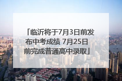 临沂将于7月3日前发布中考成绩 7月25日前完成普通高中录取
