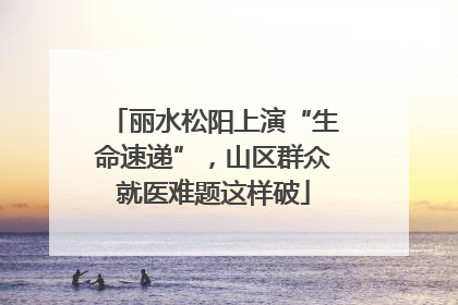 丽水松阳上演“生命速递”，山区群众就医难题这样破