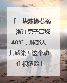 一块辣椒惹祸！浙江男子高烧40℃，肺部大片感染！这个动作很危险