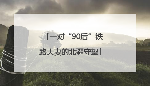 一对“90后”铁路夫妻的北疆守望