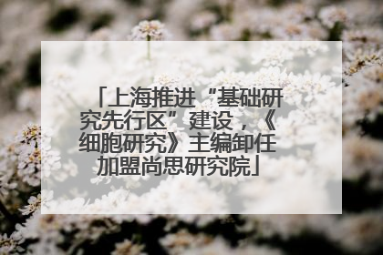 上海推进“基础研究先行区”建设，《细胞研究》主编卸任加盟尚思研究院