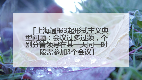上海通报3起形式主义典型问题：会议过多过频，个别分管领导在某一天同一时段需参加3个会议
