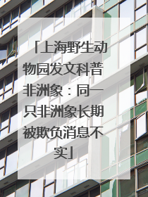 上海野生动物园发文科普非洲象：同一只非洲象长期被欺负消息不实
