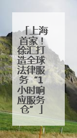 上海首家！徐汇打造全球法律服务“1小时响应服务仓”