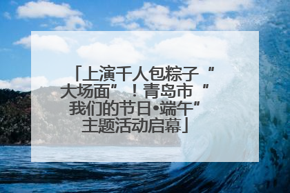 上演千人包粽子“大场面”！青岛市“我们的节日•端午”主题活动启幕
