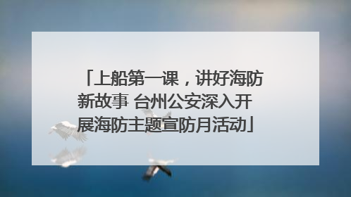 上船第一课，讲好海防新故事 台州公安深入开展海防主题宣防月活动