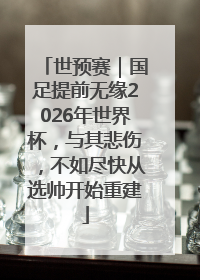 世预赛｜国足提前无缘2026年世界杯，与其悲伤，不如尽快从选帅开始重建