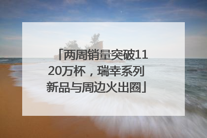 两周销量突破1120万杯，瑞幸系列新品与周边火出圈