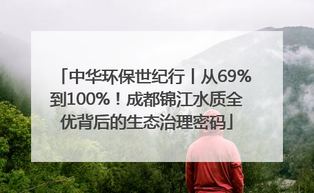 中华环保世纪行丨从69%到100%！成都锦江水质全优背后的生态治理密码