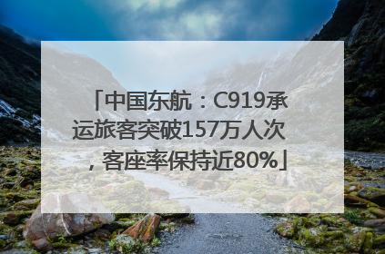 中国东航：C919承运旅客突破157万人次，客座率保持近80%