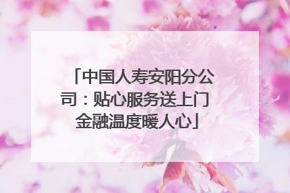 中国人寿安阳分公司：贴心服务送上门 金融温度暖人心