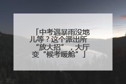 中考遇暴雨没地儿等？这个派出所“放大招”，大厅变“候考暖舱”