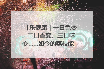 乐健康｜一日色变、二日香变、三日味变……如今的荔枝能存放多久？