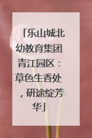 乐山城北幼教育集团青江园区：草色生香处，研途绽芳华