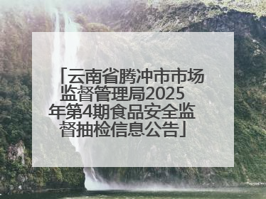 云南省腾冲市市场监督管理局2025年第4期食品安全监督抽检信息公告