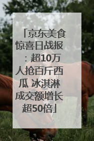 京东美食惊喜日战报：超10万人抢百斤西瓜 冰淇淋成交额增长超50倍