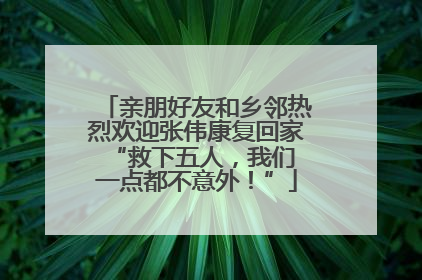 亲朋好友和乡邻热烈欢迎张伟康复回家 “救下五人，我们一点都不意外！”